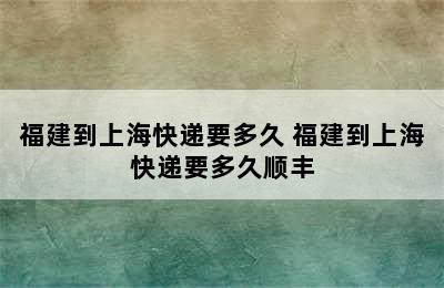 福建到上海快递要多久 福建到上海快递要多久顺丰